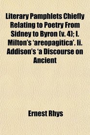 Literary Pamphlets Chiefly Relating to Poetry From Sidney to Byron (v. 4); I. Milton's 'areopagitica'. Ii. Addison's 'a Discourse on Ancient