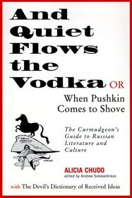 And Quiet Flows the Vodka, or When Pushkin Comes to Shove: The Curmudgeon's Guide to Russian Literature, with The Devil's Dictionary of Received Ideas