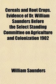 Cereals and Root Crops. Evidence of Dr. William Saunders Before the Select Standing Committee on Agriculture and Colonization 1902