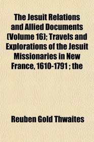 The Jesuit Relations and Allied Documents (Volume 16); Travels and Explorations of the Jesuit Missionaries in New France, 1610-1791 ; the