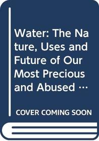 Water: The Nature, Uses and Future of Our Most Precious and Abused Resource