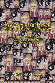 How to Video Record Your Dog's Life Story: Writing, Financing, & Producing Pet Documentaries, Drama, or News