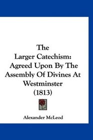 The Larger Catechism: Agreed Upon By The Assembly Of Divines At Westminster (1813)