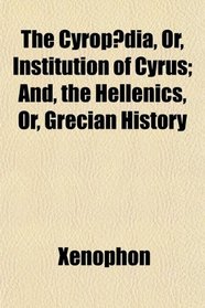 The Cyropdia, Or, Institution of Cyrus; And, the Hellenics, Or, Grecian History
