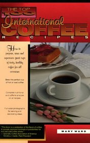 The Top 100 International Coffee Recipes: How to Prepare, Serve, and Experience Great Cups of Tasty, Healthy Coffee for All Occassions