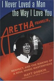 I Never Loved a Man the Way I Love You : Aretha Franklin, Respect, and the Making of a Soul Music Masterpiece