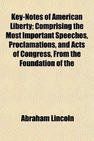 Key-Notes of American Liberty; Comprising the Most Important Speeches, Proclamations, and Acts of Congress, From the Foundation of the