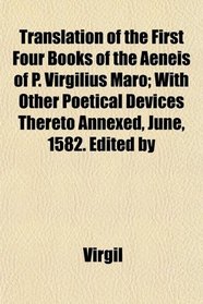 Translation of the First Four Books of the Aeneis of P. Virgilius Maro; With Other Poetical Devices Thereto Annexed, June, 1582. Edited by