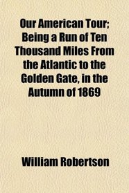 Our American Tour; Being a Run of Ten Thousand Miles From the Atlantic to the Golden Gate, in the Autumn of 1869