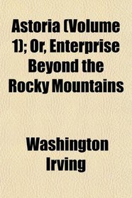 Astoria (Volume 1); Or, Enterprise Beyond the Rocky Mountains