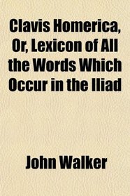 Clavis Homerica, Or, Lexicon of All the Words Which Occur in the Iliad