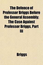 The Defence of Professor Briggs Before the General Assembly; The Case Against Professor Briggs, Part Iii