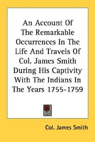 An Account Of The Remarkable Occurrences In The Life And Travels Of Col. James Smith During His Captivity With The Indians In The Years 1755-1759