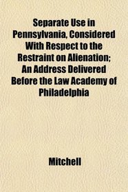 Separate Use in Pennsylvania, Considered With Respect to the Restraint on Alienation; An Address Delivered Before the Law Academy of Philadelphia
