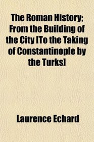 The Roman History; From the Building of the City [To the Taking of Constantinople by the Turks]