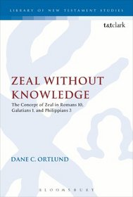 Zeal Without Knowledge: The Concept of Zeal in Romans 10, Galatians 1, and Philippians 3 (Library of New Testament Studies)