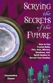 Scrying the Secrets of the Future: How to Use Crystal Balls, Fire, Wax, Mirrors, Shadows, And Spirit Guides to Reveal Your Destiny