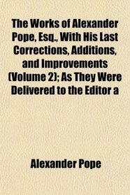 The Works of Alexander Pope, Esq., With His Last Corrections, Additions, and Improvements (Volume 2); As They Were Delivered to the Editor a