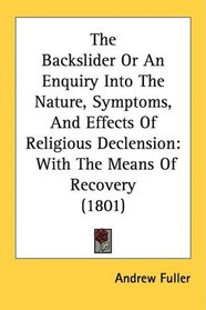 The Backslider Or An Enquiry Into The Nature, Symptoms, And Effects Of Religious Declension: With The Means Of Recovery (1801)