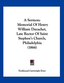 A Sermon: Memorial Of Henry William Ducachet, Late Rector Of Saint Stephen's Church, Philadelphia (1866)