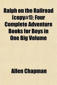Ralph on the Railroad (copy#1); Four Complete Adventure Books for Boys in One Big Volume