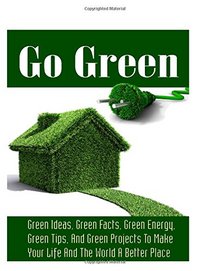 Go Green: Green Living- Green Facts, Green Energy, And Tips For Going Green