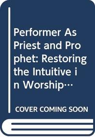 Performer As Priest and Prophet: Restoring the Intuitive in Worship Through Music and Dance