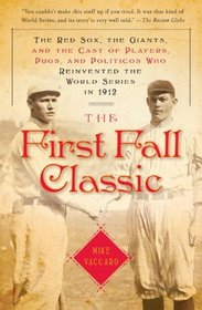 The First Fall Classic: The Red Sox, the Giants, and the Cast of Players, Pugs, and Politicos Who Reinvented the World Series in 1912