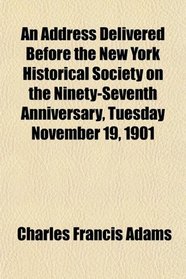 An Address Delivered Before the New York Historical Society on the Ninety-Seventh Anniversary, Tuesday November 19, 1901