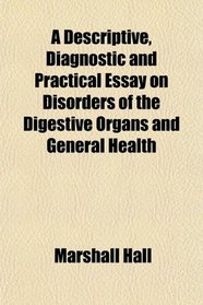 A Descriptive, Diagnostic and Practical Essay on Disorders of the Digestive Organs and General Health