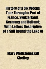 History of a Six Weeks' Tour Through a Part of France, Switzerland, Germany and Holland; With Letters Descriptive of a Sail Round the Lake of