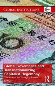 Global Governance and Transnationalizing Capitalist Hegemony: The Myth of the 'Emerging Powers' (Global Institutions)