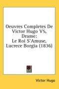 Oeuvres Completes De Victor Hugo V5, Drame: Le Roi S'Amuse, Lucrece Borgia (1836) (French Edition)