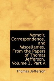 Memoir, Correspondence, and Miscellanies, From the Papers of Thomas Jefferson, Volume 3, Part A