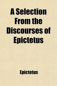 A Selection From the Discourses of Epictetus