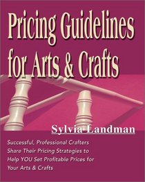 Pricing Guidelines for Arts & Crafts: Successful, Professional Crafters Share Their Pricing Strategies to Help You Set Profitable Prices for Your Arts & Crafts