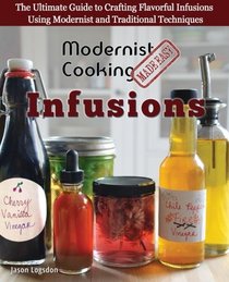 Modernist Cooking Made Easy: Infusions: The Ultimate Guide to Crafting Flavorful Infusions Using Modernist and Traditional Techniques