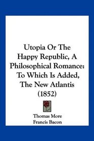 Utopia Or The Happy Republic, A Philosophical Romance: To Which Is Added, The New Atlantis (1852)