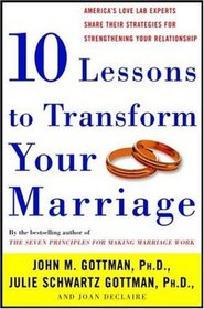 Ten Lessons to Transform Your Marriage : America's Love Lab Experts Share Their Strategies for Strengthening Your Relationship