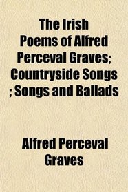 The Irish Poems of Alfred Perceval Graves; Countryside Songs ; Songs and Ballads