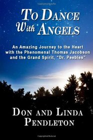 To Dance With Angels: An Amazing Journey to the Heart with the Phenomenal Thomas Jacobson and the Grand Spirit, 'Dr. Peebles'