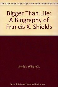 Bigger Than Life: A Biography of Francis X. Shields