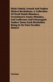 Dick's Dutch, French And Yankee Dialect Recitations, A Collection Of Droll Dutch Blunders, Frenchmen's Funny Mistakes, And Ludicrous And Extravagant Yankee ... Recitation Being In Its Own Peculiar Dialect
