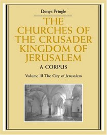 The Churches of the Crusader Kingdom of Jerusalem: Volume 3, The City of Jerusalem: A Corpus (The Churches of the Crusader Kingdom of Jerusalem)