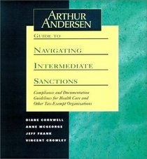 Arthur Andersen Guide to Navigating Intermediate Sanctions: Compliance and Documentation Guidelines for Health Care and Other Tax-Exempt Organizations (Book with Diskette for Windows)