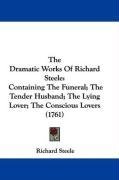 The Dramatic Works Of Richard Steele: Containing The Funeral; The Tender Husband; The Lying Lover; The Conscious Lovers (1761)