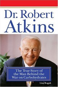 Dr. Robert Atkins : The True Story of the Man Behind the War on Carbohydrates