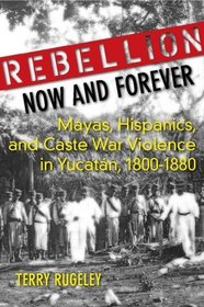 Rebellion Now and Forever: Mayas, Hispanics, and Caste War Violence in Yucatan, 1800-1880