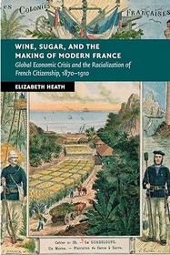 Wine, Sugar, and the Making of Modern France: Global Economic Crisis and the Racialization of French Citizenship, 1870 - 1910 (New Studies in European History)