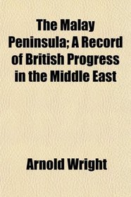 The Malay Peninsula; A Record of British Progress in the Middle East